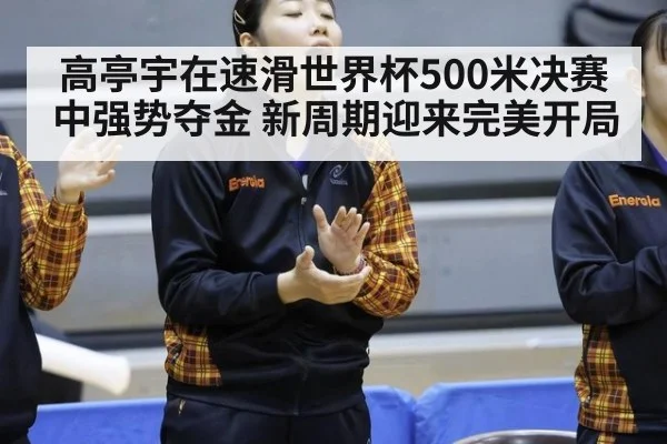 高亭宇在速滑世界杯500米决赛中强势夺金 新周期迎来完美开局