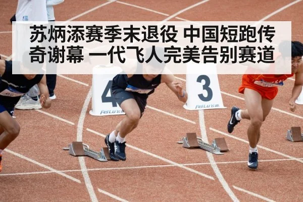 苏炳添赛季末退役 中国短跑传奇谢幕 一代飞人完美告别赛道