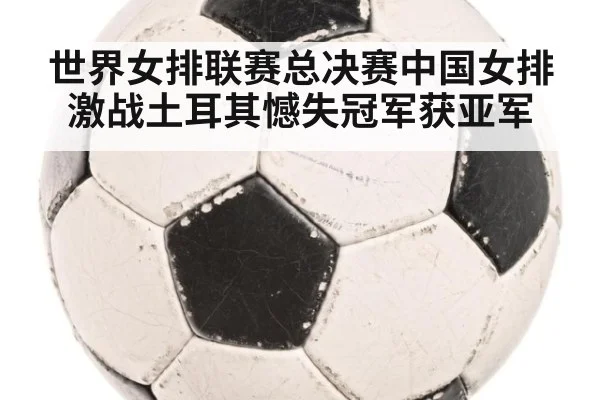 世界女排联赛总决赛中国女排激战土耳其憾失冠军获亚军